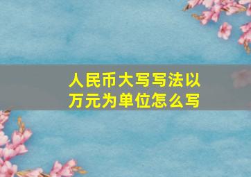 人民币大写写法以万元为单位怎么写