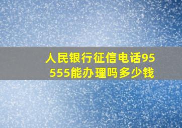 人民银行征信电话95555能办理吗多少钱