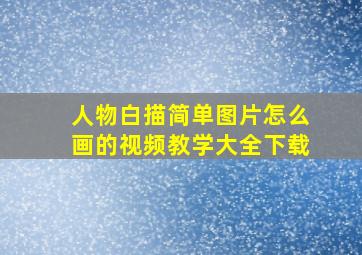 人物白描简单图片怎么画的视频教学大全下载