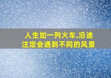 人生如一列火车,沿途注定会遇到不同的风景