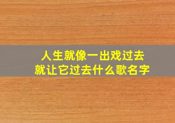 人生就像一出戏过去就让它过去什么歌名字