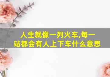 人生就像一列火车,每一站都会有人上下车什么意思