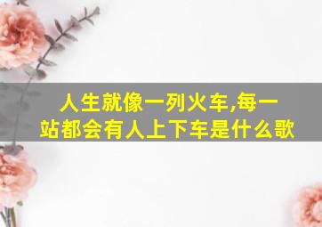 人生就像一列火车,每一站都会有人上下车是什么歌