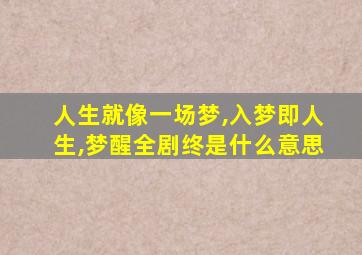 人生就像一场梦,入梦即人生,梦醒全剧终是什么意思