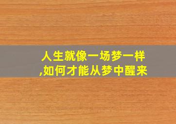 人生就像一场梦一样,如何才能从梦中醒来