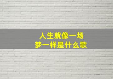 人生就像一场梦一样是什么歌