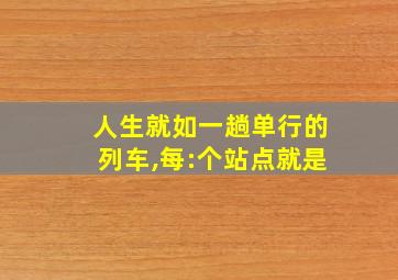 人生就如一趟单行的列车,每:个站点就是