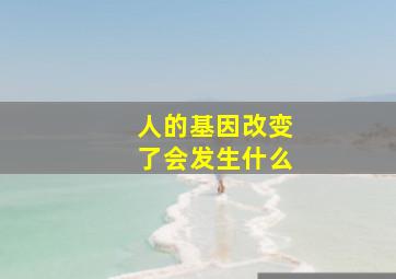 人的基因改变了会发生什么