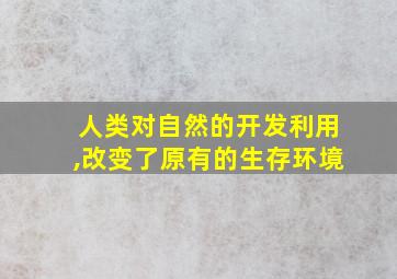 人类对自然的开发利用,改变了原有的生存环境