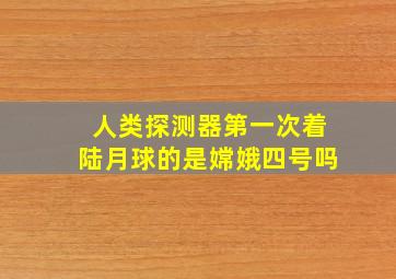 人类探测器第一次着陆月球的是嫦娥四号吗