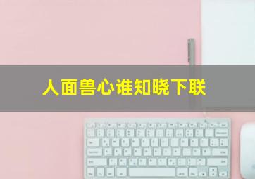 人面兽心谁知晓下联