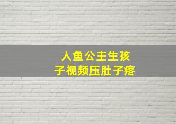 人鱼公主生孩子视频压肚子疼