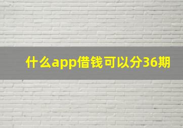 什么app借钱可以分36期