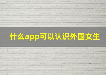 什么app可以认识外国女生