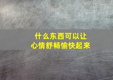 什么东西可以让心情舒畅愉快起来