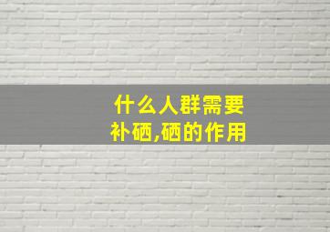 什么人群需要补硒,硒的作用