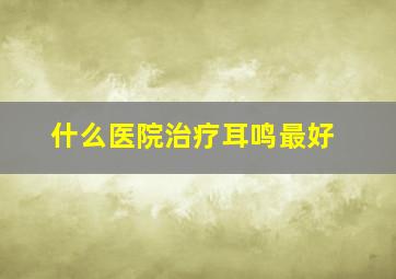 什么医院治疗耳鸣最好