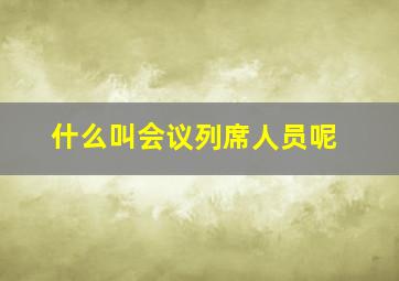 什么叫会议列席人员呢