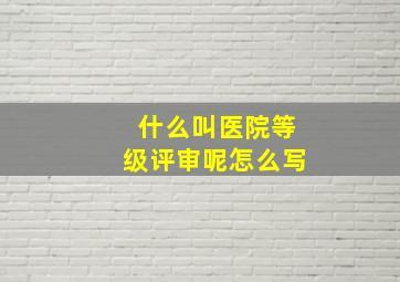 什么叫医院等级评审呢怎么写