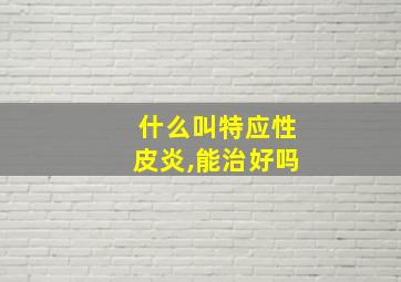 什么叫特应性皮炎,能治好吗