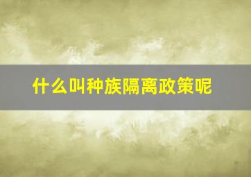 什么叫种族隔离政策呢