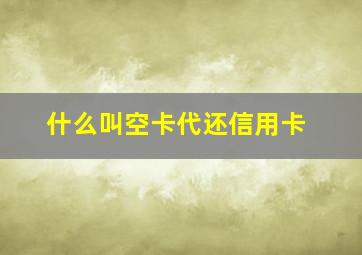 什么叫空卡代还信用卡