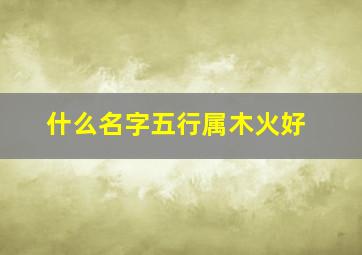 什么名字五行属木火好