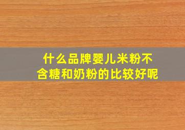 什么品牌婴儿米粉不含糖和奶粉的比较好呢