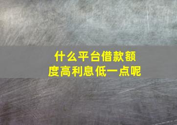 什么平台借款额度高利息低一点呢