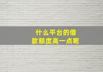 什么平台的借款额度高一点呢