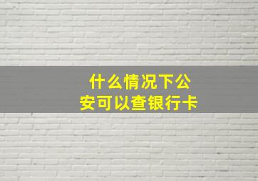 什么情况下公安可以查银行卡