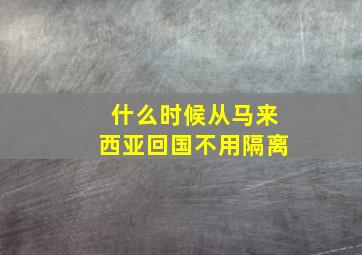 什么时候从马来西亚回国不用隔离