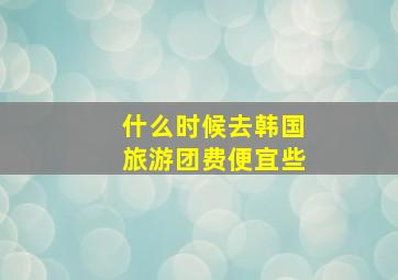 什么时候去韩国旅游团费便宜些