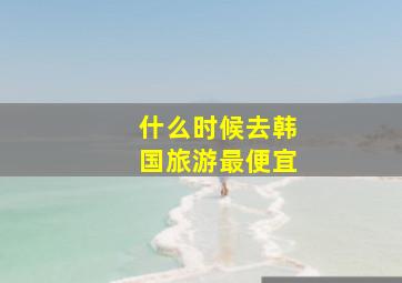 什么时候去韩国旅游最便宜