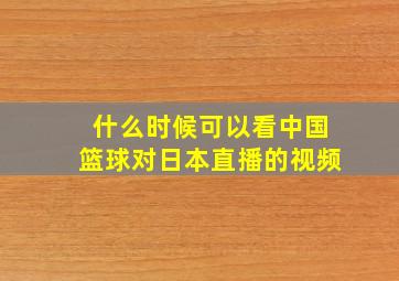 什么时候可以看中国篮球对日本直播的视频