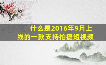 什么是2016年9月上线的一款支持拍摄短视频