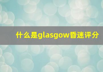 什么是glasgow昏迷评分