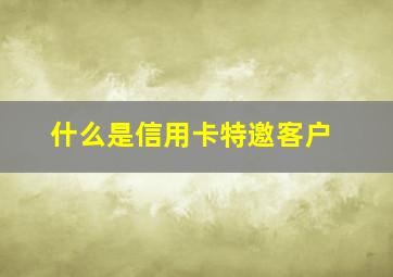 什么是信用卡特邀客户