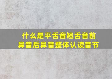 什么是平舌音翘舌音前鼻音后鼻音整体认读音节