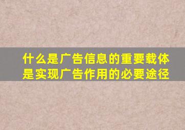 什么是广告信息的重要载体是实现广告作用的必要途径