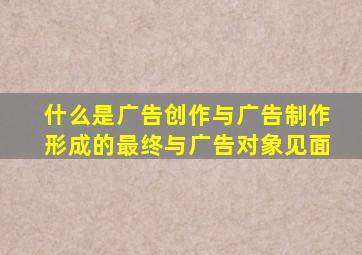 什么是广告创作与广告制作形成的最终与广告对象见面