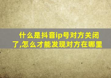 什么是抖音ip号对方关闭了,怎么才能发现对方在哪里