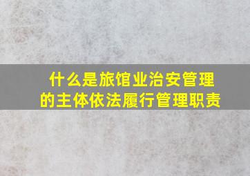 什么是旅馆业治安管理的主体依法履行管理职责