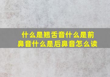 什么是翘舌音什么是前鼻音什么是后鼻音怎么读