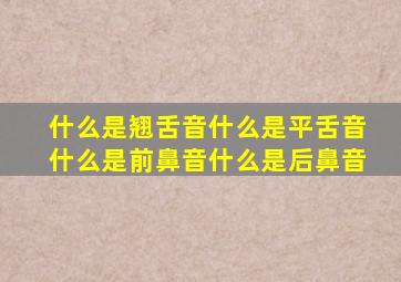 什么是翘舌音什么是平舌音什么是前鼻音什么是后鼻音