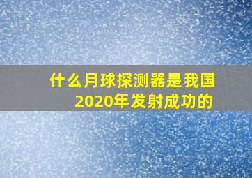 什么月球探测器是我国2020年发射成功的