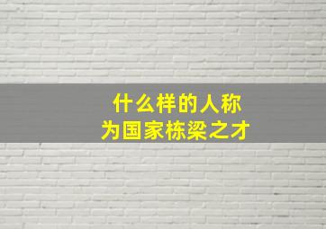 什么样的人称为国家栋梁之才