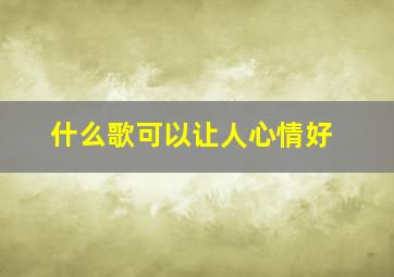 什么歌可以让人心情好