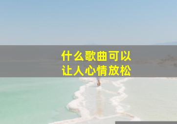 什么歌曲可以让人心情放松