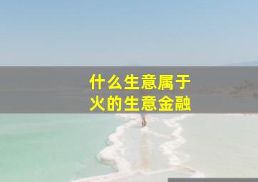 什么生意属于火的生意金融